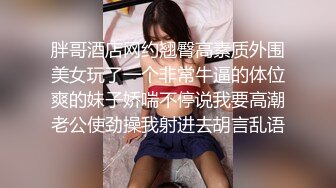 胖哥酒店网约翘臀高素质外围美女玩了一个非常牛逼的体位爽的妹子娇喘不停说我要高潮老公使劲操我射进去胡言乱语