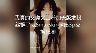 我真的又爽又害羞加长版发粉丝群了哦Smaxskin露出3p交换舔脚