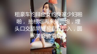 租豪车约拜金女约良家少妇啪啪， 抽根烟再来第二炮，埋头口交舔屌翘起屁股后入，圆润美臀骑乘套弄