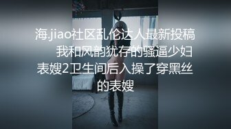 海.jiao社区乱伦达人最新投稿❤️我和风韵犹存的骚逼少妇表嫂2卫生间后入操了穿黑丝的表嫂