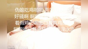 伪娘吃鸡啪啪 真的好舒服你好骚啊 啊啊爸爸操我 后面插着假鸡巴前面口着真鸡巴 骚屁眼被玩具疯狂的玩弄淫水流不停