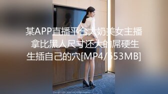 某APP直播平台大奶美女主播 拿比黑人尺寸还大的屌硬生生插自己的穴[MP4/653MB]