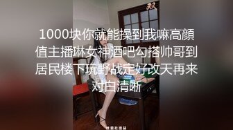 1000块你就能操到我嘛高顔值主播琳女神酒吧勾搭帅哥到居民楼下玩野战定好改天再来对白清晰