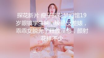 探花新片 瘦子探花梦幻馆19岁眼镜学生妹，极品反差婊，乖乖女脱光了释放淫慾，颜射花样不少