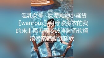 ✿淫乳女神✿反差尤物小骚货〖wanrous〗身穿紧身衣的我的床上搔首弄姿波涛胸涌软糯滚烫蜜道操到腿软