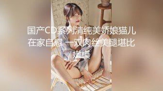 国产CD系列清纯美娇娘猫儿在家自慰 一双肉丝美腿堪比嫩模