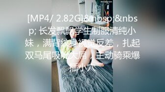 [MP4/ 2.82G]&nbsp;&nbsp; 长发飘飘学生制服清纯小妹，满背纹身视觉反差，扎起双马尾吸吮大屌，主动骑乘爆插小穴