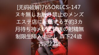 [无码破解]765ORECS-147 ヌキ無しお触り禁止のメンズエステ店に在籍する予約3カ月待ち神メンエス嬢の射精無制限生挿入中出し 森下24歳 古河22歳