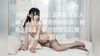 [MP4/ 1.38G] 温柔甜美新人妹子！被头套男各种玩弄！骑脸舔骚逼，手指插菊花肛塞，骑乘位打桩机