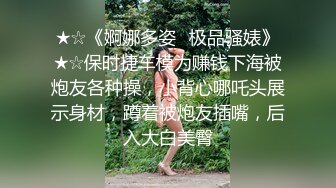 ★☆《婀娜多姿⭐极品骚婊》★☆保时捷车模为赚钱下海被炮友各种操，小背心哪吒头展示身材，蹲着被炮友插嘴，后入大白美臀