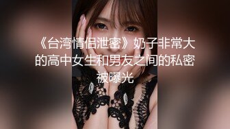 《台湾情侣泄密》奶子非常大的高中女生和男友之间的私密被曝光