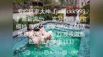 专约良家大神『jaacckk999』最新流出❤️实习教师 淘宝模特 高校女大学生 众多骚婊 羡慕大神的钞能力 夜夜做新郎湖南大学生 (11)