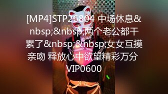 [MP4]STP26804 中场休息&nbsp;&nbsp;两个老公都干累了&nbsp;&nbsp;女女互摸亲吻 释放心中欲望精彩万分 VIP0600