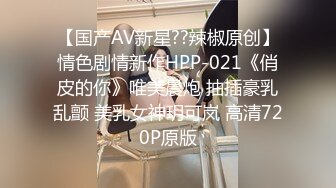 【国产AV新星??辣椒原创】情色剧情新作HPP-021《俏皮的你》唯美晨炮 抽插豪乳乱颤 美乳女神玥可岚 高清720P原版