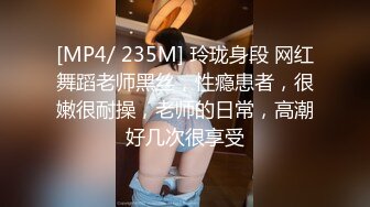 [MP4/ 235M] 玲珑身段 网红舞蹈老师黑丝，性瘾患者，很嫩很耐操，老师的日常，高潮好几次很享受