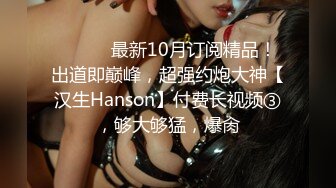 ⚫️⚫️最新10月订阅精品！出道即巅峰，超强约炮大神【汉生Hanson】付费长视频③，够大够猛，爆肏