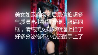 美女如云商场前后景偸拍超多气质漂亮小姐姐方便，脸逼同框，清纯美女排卵期逼上挂了好多分泌物不小心还蹭手上了