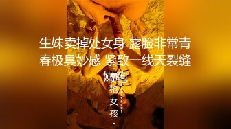 丰满可人的坦克妹妹完美露脸，甜美叫床声秒硬，特写私处，极品小蝴蝶逼