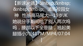 【新速片遞】&nbsp;&nbsp;&nbsp;&nbsp;✅清新校园女神✅性感高马尾大一19岁JK 她说分手期间给了别人两次呜呜，腰部以下全是腿，翘起美腿插小穴[417M/MP4/07:04]