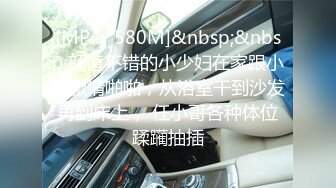 [MP4/ 580M]&nbsp;&nbsp;颜值不错的小少妇在家跟小哥激情啪啪，从浴室干到沙发再到床上， 任小哥各种体位蹂躏抽插