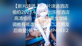 【新片速遞 】 新片速递酒店偷拍2023.4.24 流出乐橙酒店高清偷拍❤️~极品美女学妹调教有被虐倾向的富二代男友后做爱[4610MB/MP4/03:26:57]