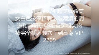 [MP4]STP24674 超美妩媚美女白色按摩棒刺激湿漉漉的阴道和帅哥玩69相互舔粗大肉棒完全插入骚穴干到高潮 VIP2209