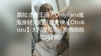 露脸才是王道！OnlyFans魔鬼身材大奶反差女神【Obokozu】大尺度私拍~激情啪啪吃鸡自慰