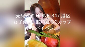 [无码破解]HONB-347 港区女子発見！脱いだらGカップ巨乳パイパン。