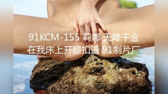 91KCM-155 莉娜 天降千金在我床上开腿扣逼 91制片厂