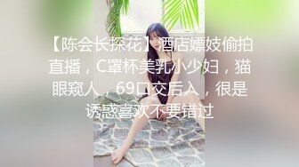 【陈会长探花】酒店嫖妓偷拍直播，C罩杯美乳小少妇，猫眼窥人，69口交后入，很是诱惑喜欢不要错过