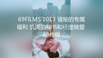 69FILMS 1013 骚秘的专属福利 饥渴的秘书和经理做爱 69传媒