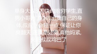 单身大叔300块约炮穷学生,直男小哥为了赚钱出卖自己的身体,叔叔一会轻一点,保证让你爽翻天,还真是处男,真他妈紧,夹死叔叔鸡巴了