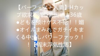 【パーフェクト人妻】Hカップ欲求不満巨乳奥さま36歳 ●どもを预けゲス不伦！！媚●オイルまみれでガチイキまくる中出しパワーファック！！【周末浮気性活】