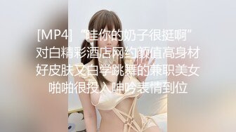 【新片速遞】&nbsp;&nbsp;爆乳美娇娘,壹对大奶又白又圆,鲍鱼更是极品,肥美十足,肉唇很厚实,难得壹见[693M/MP4/01:26:47]