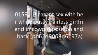 0159 - Pleasant sex with her white pussy hairless girlfriend in cowgirl position and back (ph62d9068d6197a)