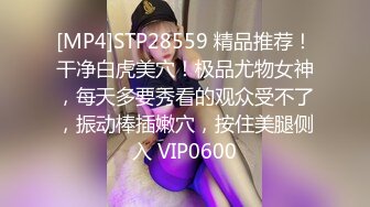 [MP4]STP28559 精品推荐！干净白虎美穴！极品尤物女神，每天多要秀看的观众受不了，振动棒插嫩穴，按住美腿侧入 VIP0600