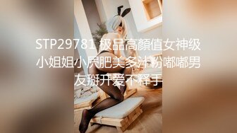 STP29781 极品高顏值女神级小姐姐小屄肥美多汁粉嘟嘟男友掰开爱不释手