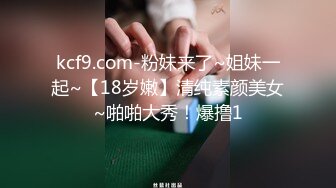 kcf9.com-粉妹来了~姐妹一起~【18岁嫩】清纯素颜美女~啪啪大秀！爆撸1