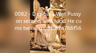 0082 - Dripping Wet Pussy on second anal fuck! He cums twice! (ph5fc82a766f566)