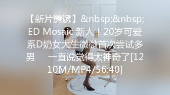 【新片速遞】&nbsp;&nbsp;ED Mosaic 新人！20岁可爱系D奶女大生微微首次尝试多男❤️一直说觉得太神奇了[1210M/MP4/56:40]