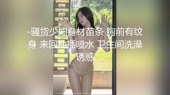 -骚货少妇身材苗条 胸前有纹身 来回抽插喷水 卫生间洗澡诱惑