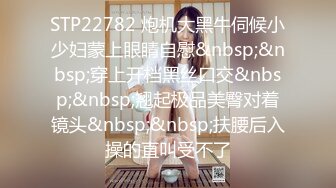 STP22782 炮机大黑牛伺候小少妇蒙上眼睛自慰&nbsp;&nbsp;穿上开档黑丝口交&nbsp;&nbsp;翘起极品美臀对着镜头&nbsp;&nbsp;扶腰后入操的直叫受不了