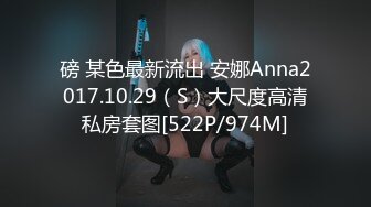 磅 某色最新流出 安娜Anna2017.10.29（S）大尺度高清私房套图[522P/974M]