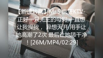 【新速片遞】Mr.S 疯狂KTV- 正好一只无主的母狗 一直想让我操我， 异想天开 用手让她高潮了2次 最后让她舔干净！[26M/MP4/02:29]