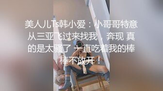 美人儿Ts韩小爱：小哥哥特意从三亚飞过来找我，奔现 真的是太骚了 一直吃着我的棒棒不放开！