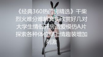 《经典360热门房精选》干柴烈火难分难解真实欣赏好几对大学生情侣开房造爱模仿A片探索各种体位穿上情趣装增加刺激