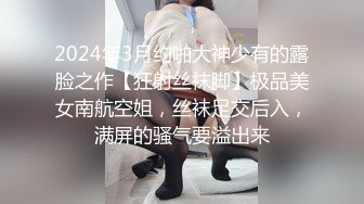 2024年3月约啪大神少有的露脸之作【狂射丝袜脚】极品美女南航空姐，丝袜足交后入，满屏的骚气要溢出来