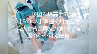 ⚫️⚫️校园PUA高手91大神【Follow】拿捏杭州大三管院少女背叛男友激情69，换装女仆小可爱爆肏