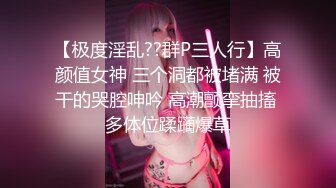 【极度淫乱??群P三人行】高颜值女神 三个洞都被堵满 被干的哭腔呻吟 高潮颤挛抽搐 多体位蹂躏爆草