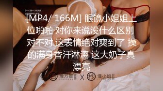 [MP4/ 166M] 眼镜小姐姐上位啪啪 对你来说没什么区别 对不对 这表情绝对爽到了 操的满身香汗淋漓 这大奶子真漂亮